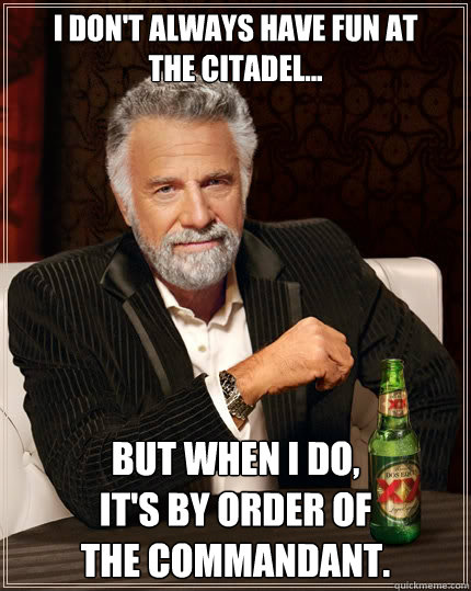 I don't always have fun at 
The Citadel... But when I do, 
it's by order of 
the commandant. - I don't always have fun at 
The Citadel... But when I do, 
it's by order of 
the commandant.  The Most Interesting Man In The World