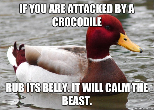 If you are attacked by a crocodile Rub its belly. It will calm the beast.  Malicious Advice Mallard