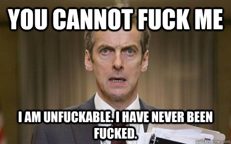 YOU CANNOT FUCK ME I am Unfuckable. I have never been fucked.  Malcolm Tucker