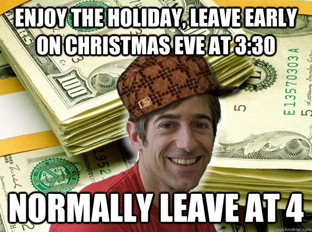 Enjoy the holiday, leave early on christmas eve at 3:30 normally leave at 4 - Enjoy the holiday, leave early on christmas eve at 3:30 normally leave at 4  Scumbag CEO