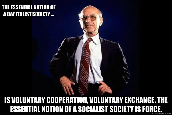  is voluntary cooperation, voluntary exchange. The essential notion of a socialist society is force. The essential notion of a capitalist society …   Milton Friedman