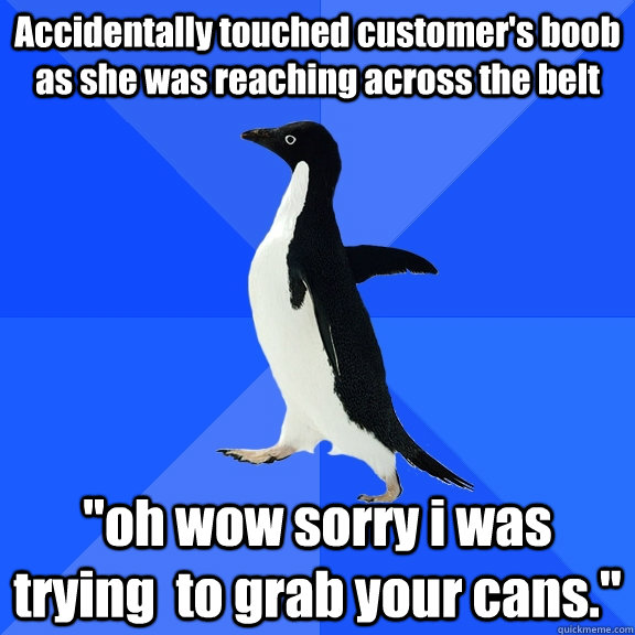 Accidentally touched customer's boob as she was reaching across the belt 