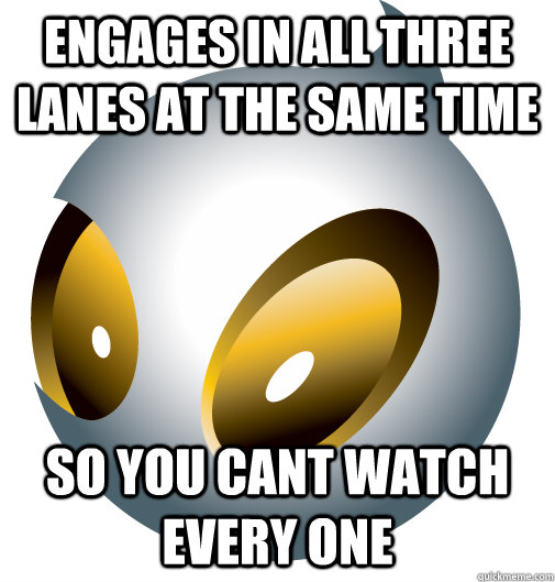 Engages in all three lanes at the same time so you cant watch every one - Engages in all three lanes at the same time so you cant watch every one  Misc