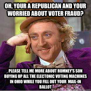 oh, your a republican and your worried about voter fraud? please tell me more about romney's son buying up all the electonic voting machines in ohio while you fill out your  mail-in ballot  - oh, your a republican and your worried about voter fraud? please tell me more about romney's son buying up all the electonic voting machines in ohio while you fill out your  mail-in ballot   Condescending Wonka