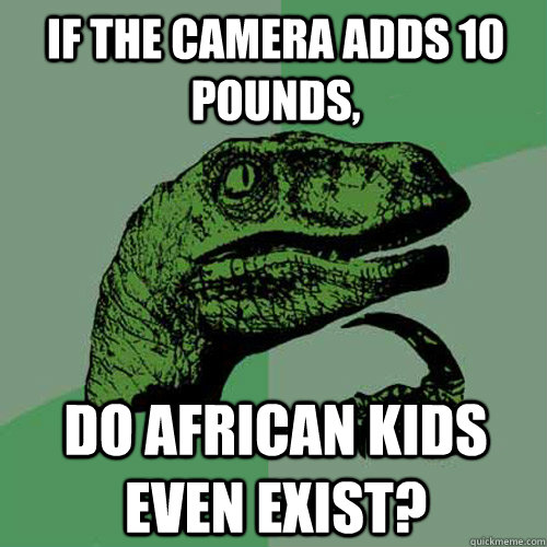 If the camera adds 10 pounds, Do African kids even exist? - If the camera adds 10 pounds, Do African kids even exist?  Philosoraptor