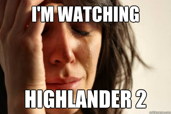 i'm watching highlander 2  First World Problems