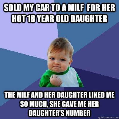 sold my car to a MILF  for her hot 18 year old daughter The MILF and her daughter liked me so much, she gave me her daughter's number - sold my car to a MILF  for her hot 18 year old daughter The MILF and her daughter liked me so much, she gave me her daughter's number  Success Kid