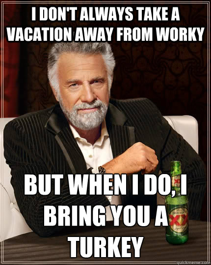 I don't always take a vacation away from worky but when I do, I bring you a turkey   The Most Interesting Man In The World