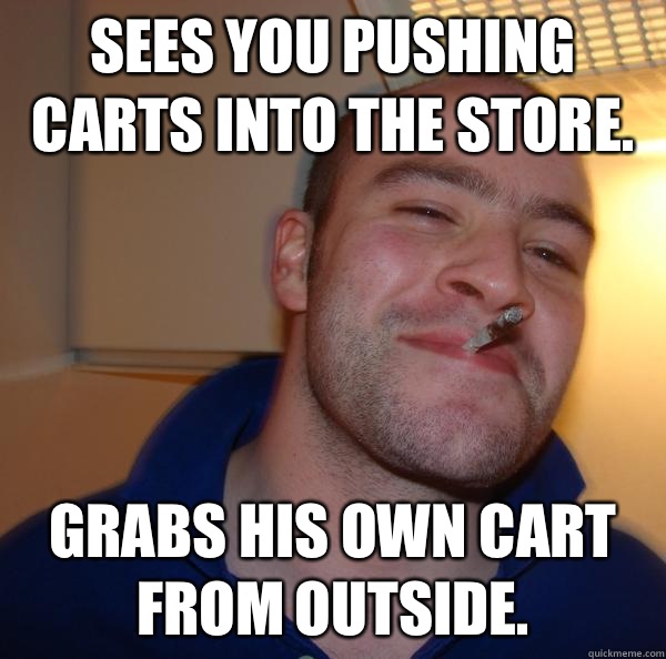 Sees you pushing carts into the store.  Grabs his own cart from outside.  - Sees you pushing carts into the store.  Grabs his own cart from outside.   Misc