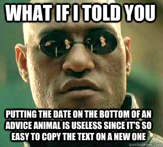 what if i told you Putting the date on the bottom of an Advice Animal is useless since it's so easy to copy the text on a new one  Matrix Morpheus