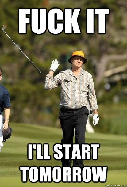FUCK IT I'll start tomorrow  Bill Murray