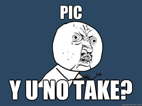 Pic y u no take?  Y U No