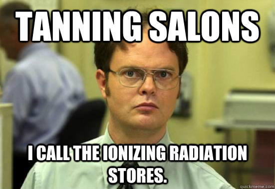 Tanning salons I call the ionizing radiation stores. - Tanning salons I call the ionizing radiation stores.  Troll Dwight