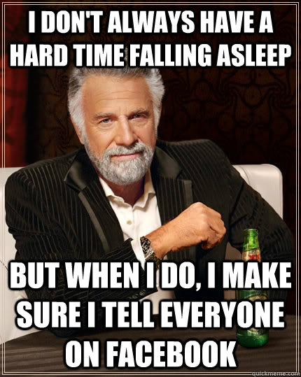 I don't always have a hard time falling asleep but when I do, I make sure I tell everyone on facebook  The Most Interesting Man In The World
