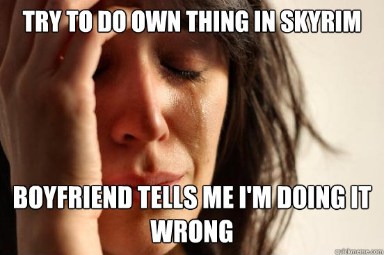 try to do own thing in skyrim boyfriend tells me i'm doing it wrong  First World Problems