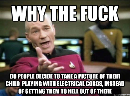 Why the fuck do people decide to take a picture of their child  playing with electrical cords, INSTEAD OF GETTING THEM TO hell OUT OF THERE  Annoyed Picard HD