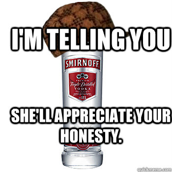 She'll appreciate your honesty. I'm Telling You - She'll appreciate your honesty. I'm Telling You  Scumbag Alcohol