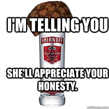 She'll appreciate your honesty. I'm Telling You  Scumbag Alcohol