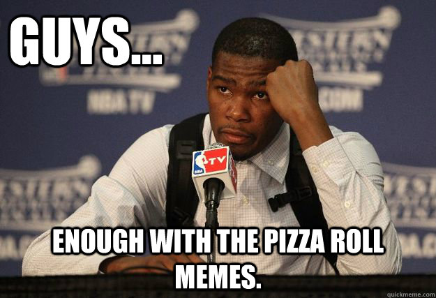 guys... enough with the pizza roll memes. - guys... enough with the pizza roll memes.  Kevin Durant