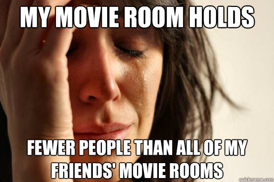My movie room holds fewer people than all of my friends' movie rooms  First World Problems