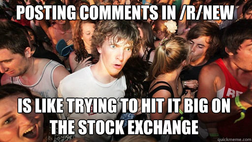 Posting comments in /r/new Is like trying to hit it big on the stock exchange  Sudden Clarity Clarence