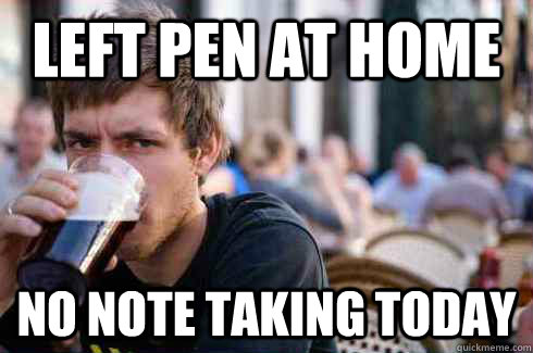 left pen at home no note taking today - left pen at home no note taking today  Lazy College Senior