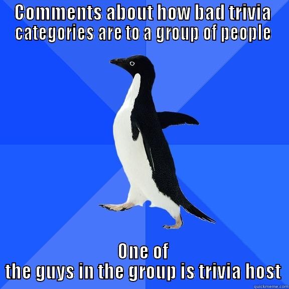 COMMENTS ABOUT HOW BAD TRIVIA CATEGORIES ARE TO A GROUP OF PEOPLE ONE OF THE GUYS IN THE GROUP IS TRIVIA HOST Socially Awkward Penguin