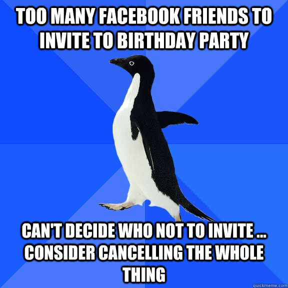 Too many facebook friends to invite to birthday party Can't decide who not to invite ... consider cancelling the whole thing  Socially Awkward Penguin