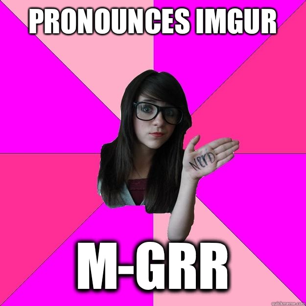 Pronounces Imgur
 M-GRR  Idiot Nerd Girl