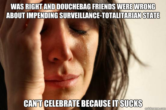 Was right and douchebag friends were wrong about impending surveillance-totalitarian state can't celebrate because it sucks  First World Problems