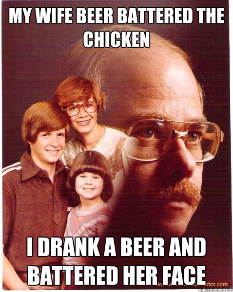 My wife beer battered the chicken  I drank a beer and battered her face  Vengeance Dad