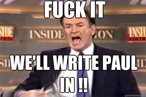 fuck it We'll write Paul in !!  Fuck It Bill OReilly