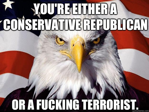 You're either a conservative Republican Or a fucking terrorist. - You're either a conservative Republican Or a fucking terrorist.  Patriotic Eagle