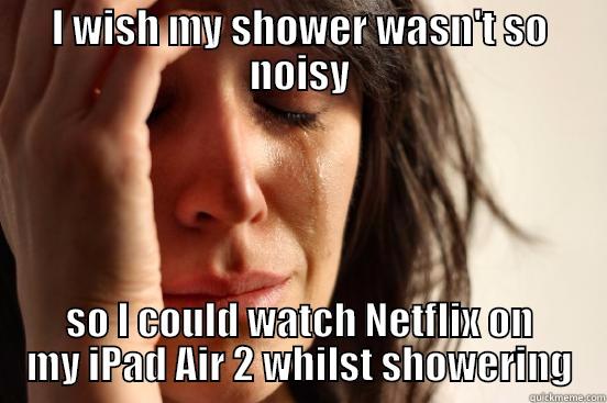 I WISH MY SHOWER WASN'T SO NOISY SO I COULD WATCH NETFLIX ON MY IPAD AIR 2 WHILST SHOWERING First World Problems