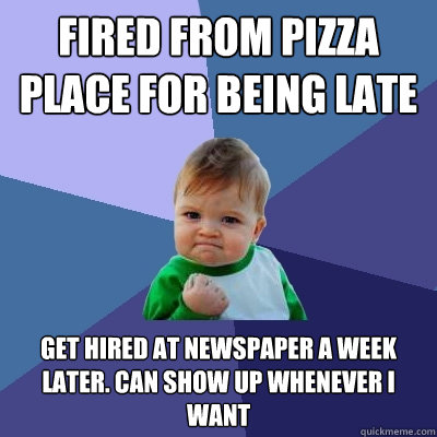 Fired from pizza place for being late get hired at newspaper a week later. can show up whenever i want  Success Kid