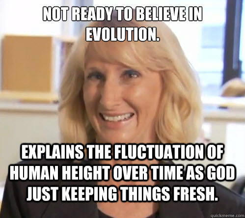 Not ready to believe in evolution.   Explains the fluctuation of human height over time as God just keeping things fresh.   - Not ready to believe in evolution.   Explains the fluctuation of human height over time as God just keeping things fresh.    Wendy Wright