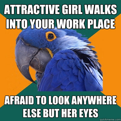 Attractive girl walks into your work place afraid to look anywhere else but her eyes  Paranoid Parrot