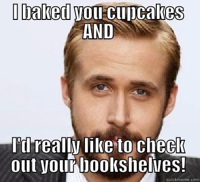 I BAKED YOU CUPCAKES AND I'D REALLY LIKE TO CHECK OUT YOUR BOOKSHELVES! Good Guy Ryan Gosling