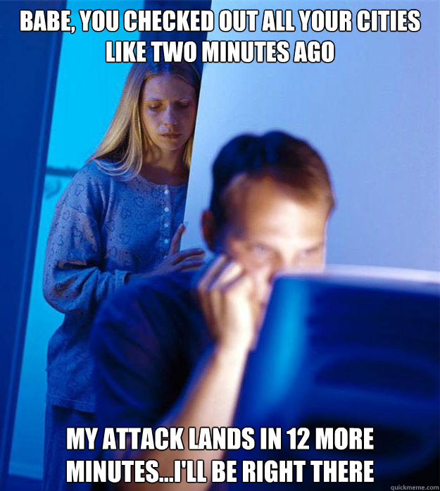 Babe, you checked out all your cities like two minutes ago my attack lands in 12 more minutes...I'll be right there  Redditors Wife