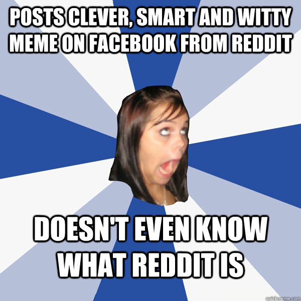 Posts clever, smart and witty meme on Facebook from reddit Doesn't even know what reddit is  Annoying Facebook Girl