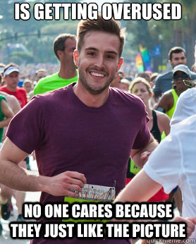 Is getting overused No one cares because they just like the picture  Ridiculously photogenic guy