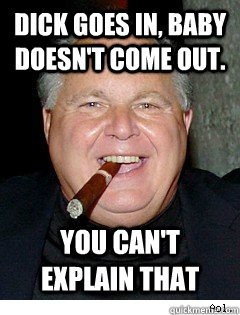 Dick goes in, baby doesn't come out. You can't explain that  Scumbag Rush Limbaugh