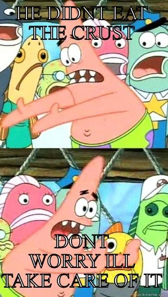 HE DIDNT EAT THE CRUST DONT WORRY ILL TAKE CARE OF IT Push it somewhere else Patrick