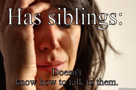 HAS SIBLINGS: DOESN'T KNOW HOW TO TALK TO THEM. First World Problems