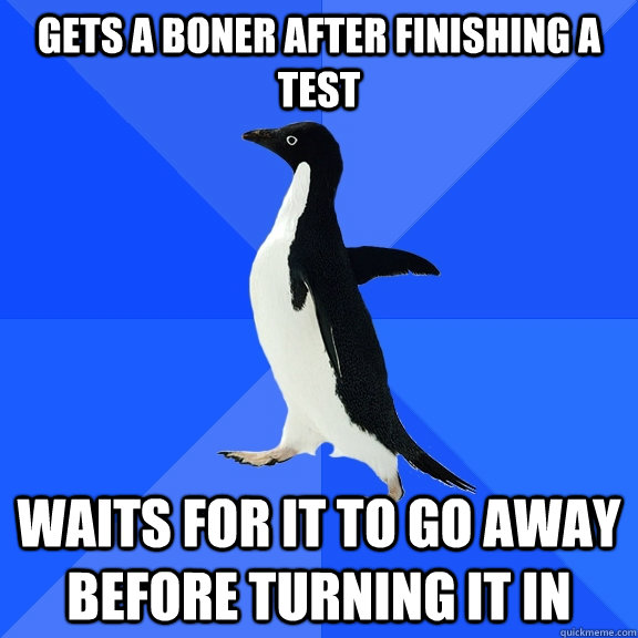 GETS A BONER AFTER FINISHING A TEST WAITS FOR IT TO GO AWAY BEFORE TURNING IT IN - GETS A BONER AFTER FINISHING A TEST WAITS FOR IT TO GO AWAY BEFORE TURNING IT IN  Socially Awkward Penguin