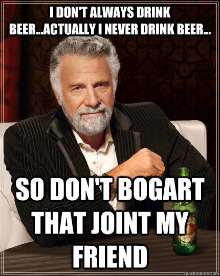 I don't always drink beer...actually I never drink beer... so don't bogart that joint my friend  The Most Interesting Man In The World