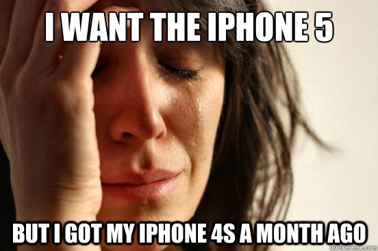 I want the iphone 5 But I got my iphone 4s a month ago  First World Problems
