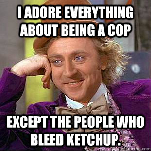 i adore everything about being a cop except the people who bleed ketchup.  Creepy Wonka