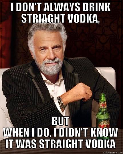 I DON'T ALWAYS DRINK STRIAGHT VODKA, BUT WHEN I DO, I DIDN'T KNOW IT WAS STRAIGHT VODKA The Most Interesting Man In The World