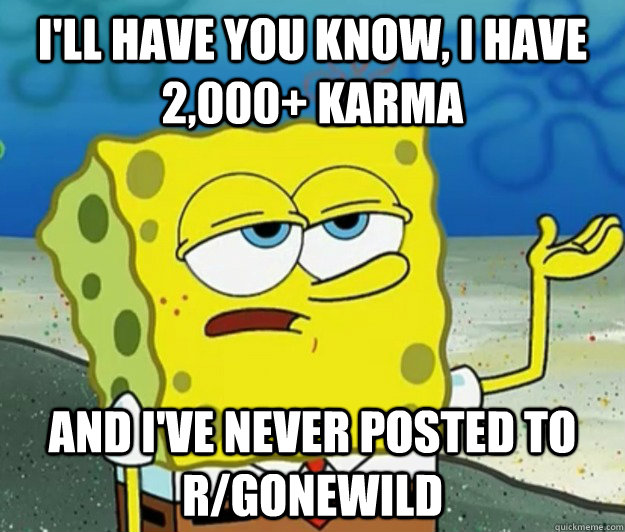 I'll have you know, I have 2,000+ karma  and I've never posted to r/GONEWILD  Tough Spongebob